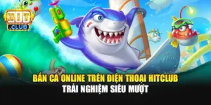 Bắn Cá Online Trên Điện Thoại Hitclub - Trải Nghiệm Siêu Mượt