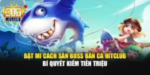 Bật Mí Cách Săn Boss Bắn Cá Hitclub - Bí Quyết Kiếm Tiền Triệu