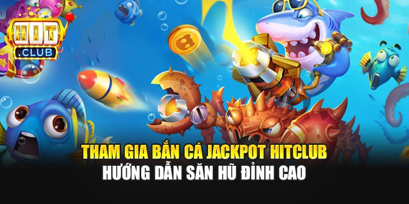 Tham Gia Bắn Cá Jackpot Hitclub - Hướng Dẫn Săn Hũ Đỉnh Cao